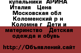 купальники “АРИНА“ Италия › Цена ­ 300 - Московская обл., Коломенский р-н, Коломна г. Дети и материнство » Детская одежда и обувь   